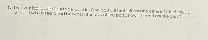 6. Two vertical posts stand side by side. One post is 8 feet tall and the other is 17 feet tall. If a 24 -foot wire is stretched between the tops of the posts, how far apart are the posts?