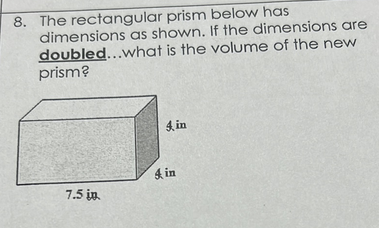 8. The rectangular prism below has dimensions as shown. If the dimensions are doubled... What is the volume of the new prism?