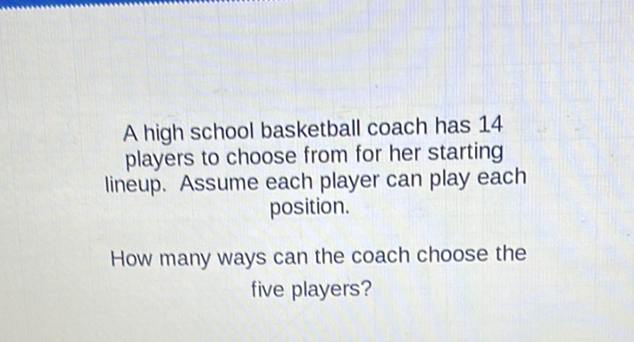 A high school basketball coach has 14 players to choose from for her starting lineup. Assume each player can play each position.

How many ways can the coach choose the five players?