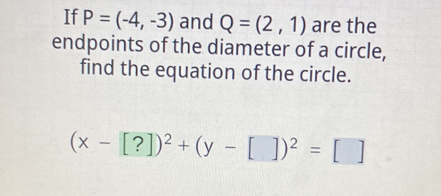 If \( P=(-4,-3) \) and \( Q=(2,1) \) are the endpoints of the diameter of a circle, find the equation of the circle.
\[
(x-[?])^{2}+(y-[])^{2}=[]
\]