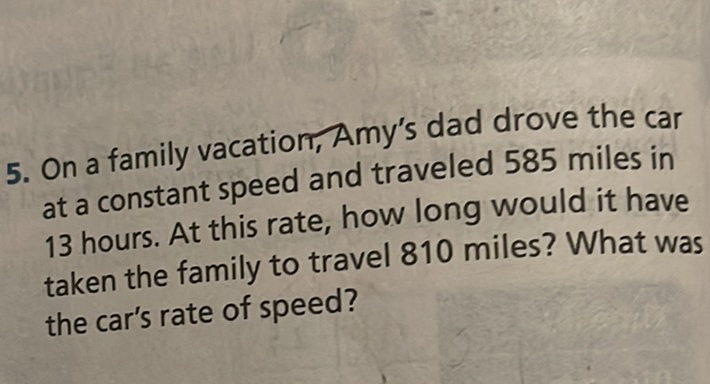 5. On a family vacation, Amy's dad drove the car at a constant speed and traveled 585 miles in 13 hours. At this rate, how long would it have taken the family to travel 810 miles? What was the car's rate of speed?