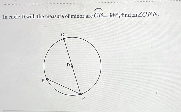 In circle \( \mathrm{D} \) with the measure of minor arc \( C E=98^{\circ} \), find \( \mathrm{m} \angle C F E . \)