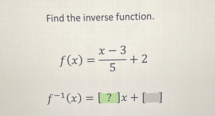 Find the inverse function.
\[
f(x)=\frac{x-3}{5}+2
\]
\[
f^{-1}(x)=[?] x+[]
\]