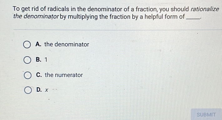 To get rid of radicals in the denominator of a fraction, you should rationalize the denominator by multiplying the fraction by a helpful form of
A. the denominator
B. 1
C. the numerator
D. \( x \)