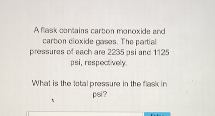 A flask contains carbon monoxide and carbon dioxide gases. The partial pressures of each are 2235 psi and 1125 psi, respectively.

What is the total pressure in the flask in psi?