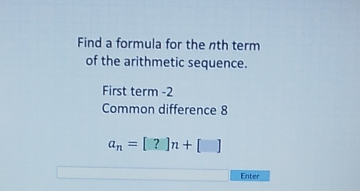 Find a formula for the \( n \)th term of the arithmetic sequence.
First term -2
Common difference 8
\[
a_{n}=[?] n+[]
\]