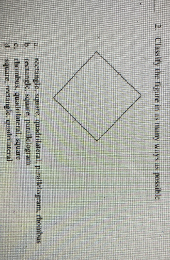 2. Classify the figure in as many ways as possible.
a. rectangle, square, quadrilateral, parallelogram, rhombus
b. rectangle, square, parallelogram
c. rhombus, quadrilateral, square
d. square, rectangle, quadrilateral