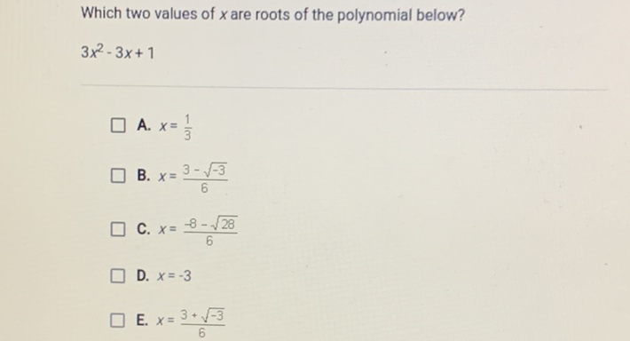 Which two values of \( x \) are roots of the polynomial below?
\[
3 x^{2}-3 x+1
\]
A. \( x=\frac{1}{3} \)
B. \( x=\frac{3-\sqrt{-3}}{6} \)
C. \( x=\frac{-8-\sqrt{28}}{6} \)
D. \( x=-3 \)
E. \( x=\frac{3+\sqrt{-3}}{6} \)