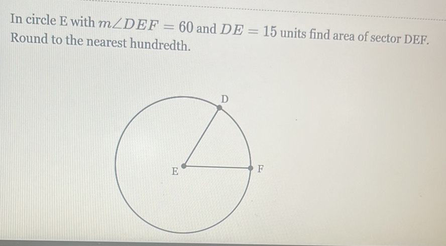 In circle \( \mathrm{E} \) with \( m \angle D E F=60 \) and \( D E=15 \) units find area of sector DEF. Round to the nearest hundredth.