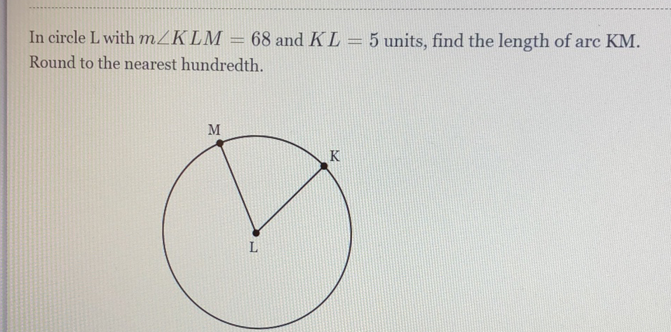 In circle L with \( m \angle K L M=68 \) and \( K L=5 \) units, find the length of arc KM. Round to the nearest hundredth.