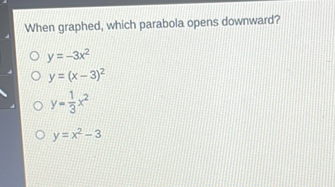 When graphed, which parabola opens downward?
\( y=-3 x^{2} \)
\( y=(x-3)^{2} \)
\( y=\frac{1}{3} x^{2} \)
\( y=x^{2}-3 \)