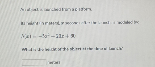 An object is launched from a platform.
Its height (in meters), \( x \) seconds after the launch, is modeled by:
\[
h(x)=-5 x^{2}+20 x+60
\]
What is the height of the object at the time of launch?
meters