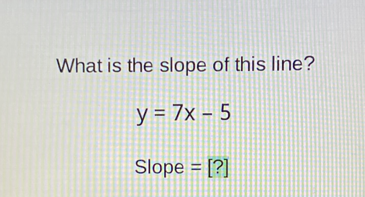 What is the slope of this line?
\[
\begin{array}{l}
y=7 x-5 \\
\text { Slope }=[?]
\end{array}
\]