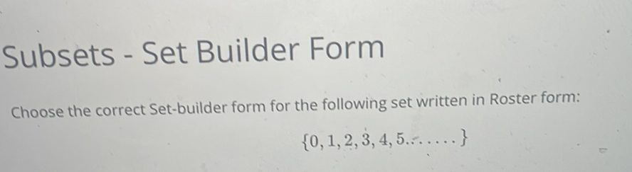 Subsets - Set Builder Form
Choose the correct Set-builder form for the following set written in Roster form:
\[
\{0,1,2,3,4,5 \ldots \ldots .\}
\]