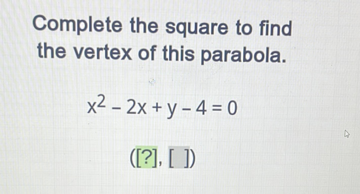 Complete the square to find the vertex of this parabola.
\[
\begin{array}{c}
x^{2}-2 x+y-4=0 \\
([?],[])
\end{array}
\]