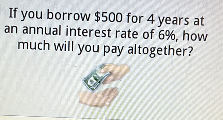 If you borrow \( \$ 500 \) for 4 years at an annual interest rate of \( 6 \% \), how much will you pay altogether?