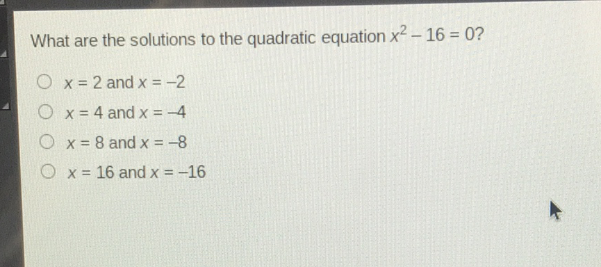 What are the solutions to the quadratic equation \( x^{2}-16=0 ? \)
\( x=2 \) and \( x=-2 \)
\( x=4 \) and \( x=-4 \)
\( x=8 \) and \( x=-8 \)
\( x=16 \) and \( x=-16 \)