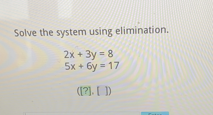 Solve the system using elimination.
\[
\begin{array}{l}
2 x+3 y=8 \\
5 x+6 y=17
\end{array}
\]
([?], [ ])
