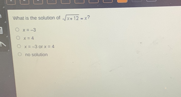 What is the solution of \( \sqrt{x+12}=x ? \)
\( x=-3 \)
\( x=4 \)
\( x=-3 \) or \( x=4 \)
no solution