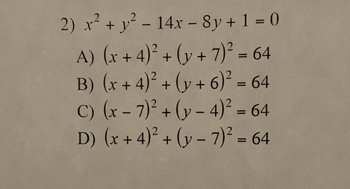 2) \( x^{2}+y^{2}-14 x-8 y+1=0 \)
A) \( (x+4)^{2}+(y+7)^{2}=64 \)
B) \( (x+4)^{2}+(y+6)^{2}=64 \)
C) \( (x-7)^{2}+(y-4)^{2}=64 \)
D) \( (x+4)^{2}+(y-7)^{2}=64 \)