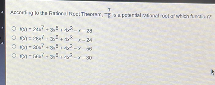 According to the Rational Root Theorem, \( -\frac{7}{8} \) is a potential rational root of which function?
\( f(x)=24 x^{7}+3 x^{6}+4 x^{3}-x-28 \)
\( f(x)=28 x^{7}+3 x^{6}+4 x^{3}-x-24 \)
\( f(x)=30 x^{7}+3 x^{6}+4 x^{3}-x-56 \)
\( f(x)=56 x^{7}+3 x^{6}+4 x^{3}-x-30 \)