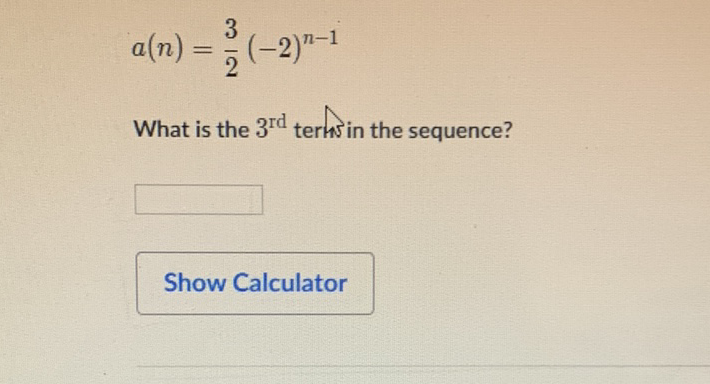 \[
a(n)=\frac{3}{2}(-2)^{n-1}
\]
What is the \( 3^{\mathrm{rd}} \) term in the sequence?
Show Calculator