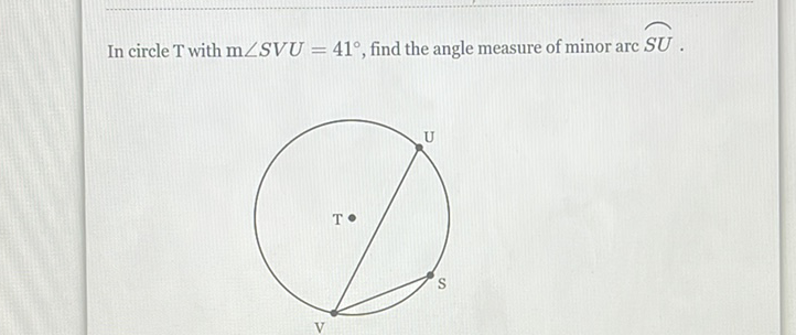 In circle T with \( \mathrm{m} \angle S V U=41^{\circ} \), find the angle measure of minor arc \( S U \).