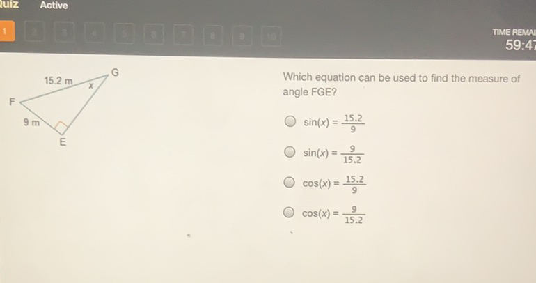 Which equation can be used to find the measure of angle FGE?
\( \sin (x)=\frac{15.2}{9} \)
\( \sin (x)=\frac{9}{15.2} \)
\( \cos (x)=\frac{15.2}{9} \)
\( \cos (x)=\frac{9}{15.2} \)