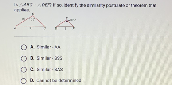 Is \( \triangle A B C \sim \triangle D E F \) ? If so, identify the similarity postulate or theorem that applies.
A. Similar-AA
B. Similar-SSS
C. Similar-SAS
D. Cannot be determined