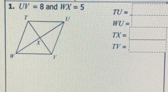 1. \( U V=8 \) and \( W X=5 \)
\( T U= \)
\( W U= \)
\( T X= \)
\( T V= \)