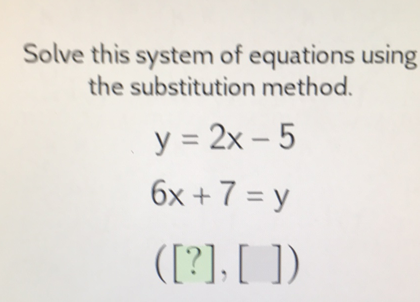 Solve this system of equations using the substitution method.
\[
\begin{array}{l}
y=2 x-5 \\
6 x+7=y \\
([?],[])
\end{array}
\]