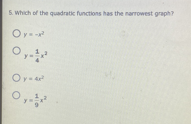 5. Which of the quadratic functions has the narrowest graph?
\( y=-x^{2} \)
\( y=\frac{1}{4} x^{2} \)
\( y=4 x^{2} \)
\( y=\frac{1}{9} x^{2} \)