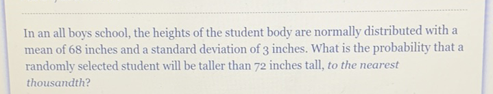 In an all boys school, the heights of the student body are normally distributed with a mean of 68 inches and a standard deviation of 3 inches. What is the probability that a randomly selected student will be taller than 72 inches tall, to the nearest thousandth?