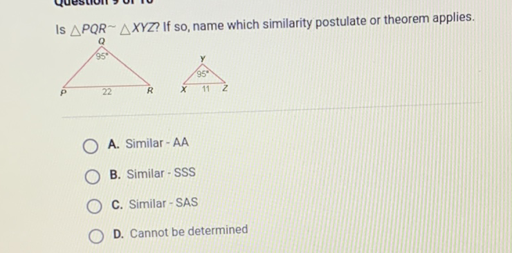 Is \( \triangle P Q R \sim \triangle X Y Z ? \) If so, name which similarity postulate or theorem applies.
A. Similar - AA
B. Similar-SSS
C. Similar-SAS
D. Cannot be determined