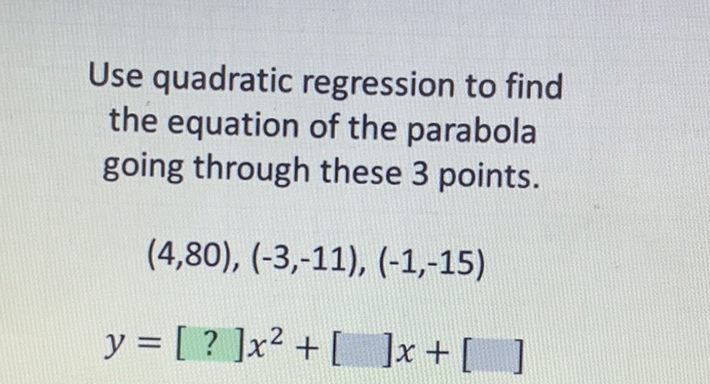 Use quadratic regression to find the equation of the parabola going through these 3 points.
\[
\begin{array}{c}
(4,80),(-3,-11),(-1,-15) \\
y=[?] x^{2}+[] x+[]
\end{array}
\]