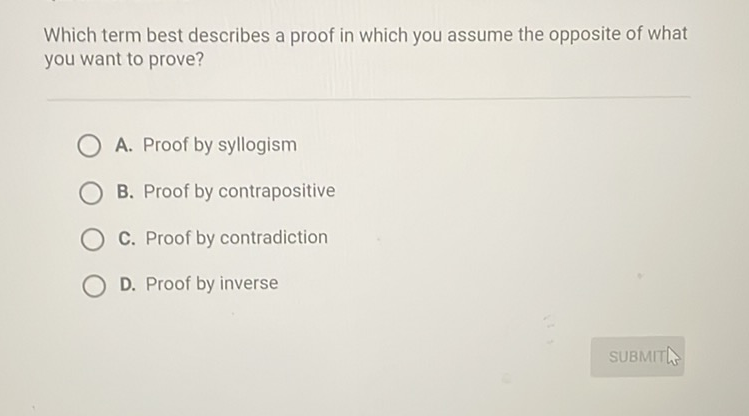 Which term best describes a proof in which you assume the opposite of what you want to prove?
A. Proof by syllogism
B. Proof by contrapositive
C. Proof by contradiction
D. Proof by inverse