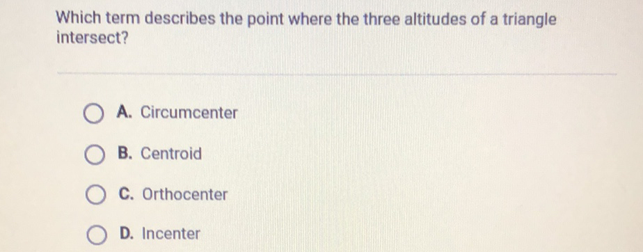 Which term describes the point where the three altitudes of a triangle intersect?
A. Circumcenter
B. Centroid
C. Orthocenter
D. Incenter