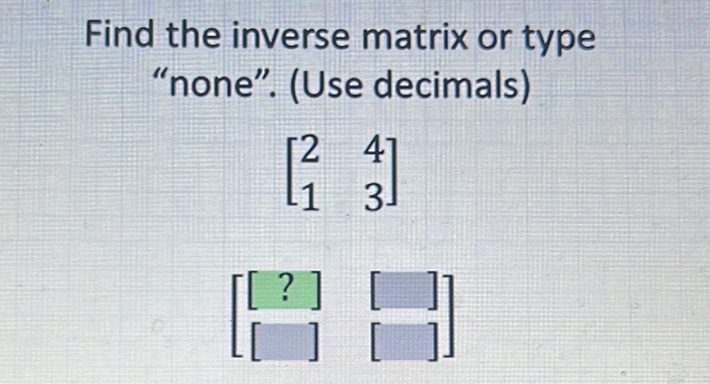 Find the inverse matrix or type "none". (Use decimals)
\[
\left[\begin{array}{ll}
2 & 4 \\
1 & 3
\end{array}\right]
\]