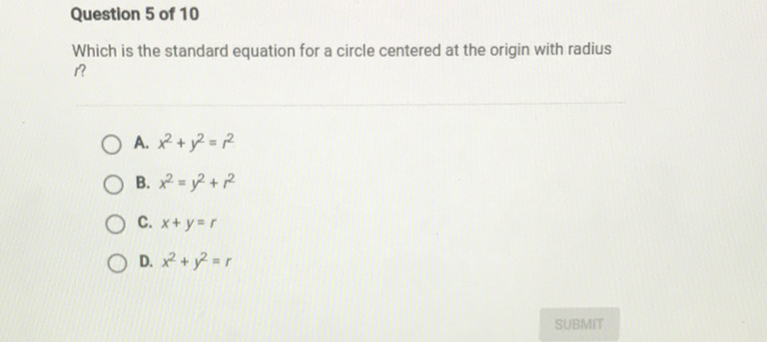 Question 5 of 10
Which is the standard equation for a circle centered at the origin with radius r?
A. \( x^{2}+y^{2}=r^{2} \)
B. \( x^{2}=y^{2}+r^{2} \)
C. \( x+y=r \)
D. \( x^{2}+y^{2}=r \)