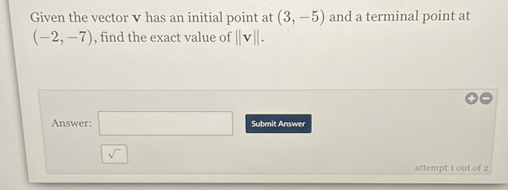 Given the vector \( \mathbf{v} \) has an initial point at \( (3,-5) \) and a terminal point at \( (-2,-7) \), find the exact value of \( \|\mathbf{v}\| \).
Answer:
Submit Answer
attempt 1 out of 2