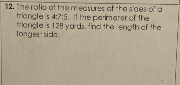 12. The ratio of the measures of the sides of a triangle is \( 4: 7: 5 \). If the perimeter of the triangle is 128 yards, find the length of the longest side.