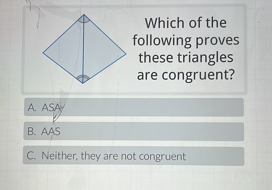 Which of the following proves these triangles are congruent?
A. ASAy
B. AAS
C. Neither, they are not congruent