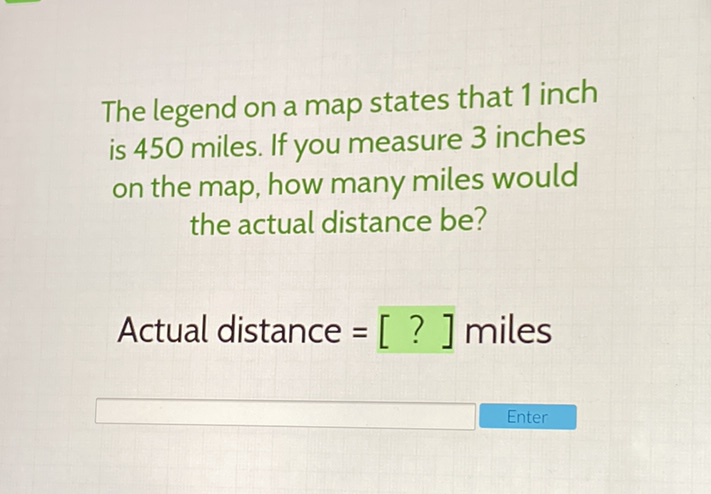 The legend on a map states that 1 inch is 450 miles. If you measure 3 inches on the map, how many miles would the actual distance be?
Actual distance \( =[?] \) miles