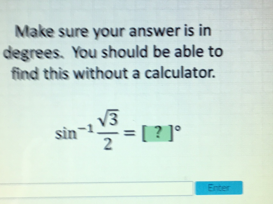 Make sure your answer is in degrees. You should be able to find this without a calculator.
\[
\sin ^{-1} \frac{\sqrt{3}}{2}=[?]^{\circ}
\]