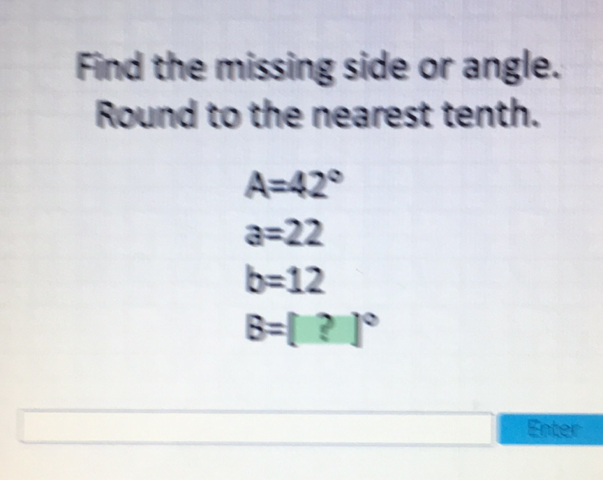 Find the missing side or angle. Round to the nearest tenth.
\[
\begin{array}{l}
A=42^{\circ} \\
a=22 \\
b=12 \\
B=[?]^{\circ}
\end{array}
\]