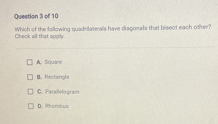 Question 3 of 10
Which of the following quadrilaterals have diagonals that bisect each other? Check all that apply.
A. Square
B. Rectangle
C. Parallelogram
D. Rhombus