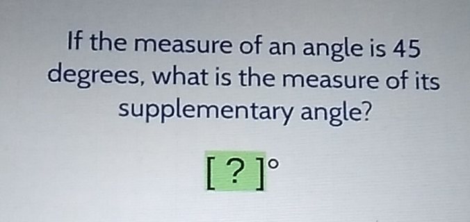 If the measure of an angle is 45 degrees, what is the measure of its supplementary angle?
[?]