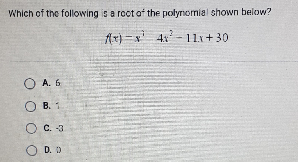 Which of the following is a root of the polynomial shown below?
\[
f(x)=x^{3}-4 x^{2}-11 x+30
\]
A. 6
B. 1
C. \( -3 \)
D. 0
