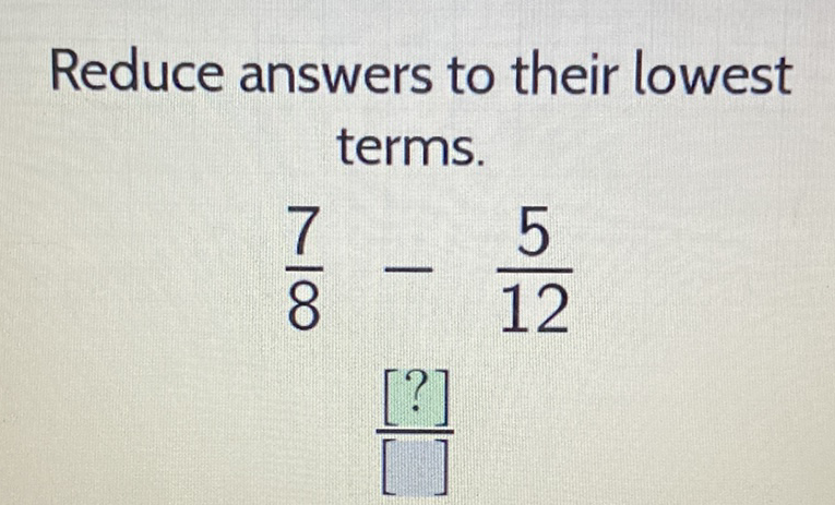 Reduce answers to their lowest terms.
\[
\frac{7}{8}-\frac{5}{12}
\]