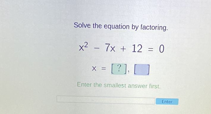 Solve the equation by factoring.
\[
\begin{array}{c}
x^{2}-7 x+12=0 \\
x=[?],[]
\end{array}
\]
Enter the smallest answer first.